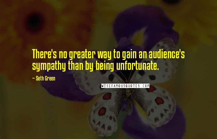 Seth Green Quotes: There's no greater way to gain an audience's sympathy than by being unfortunate.