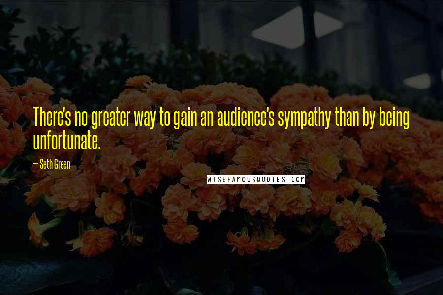 Seth Green Quotes: There's no greater way to gain an audience's sympathy than by being unfortunate.