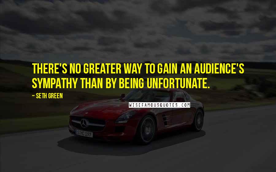 Seth Green Quotes: There's no greater way to gain an audience's sympathy than by being unfortunate.