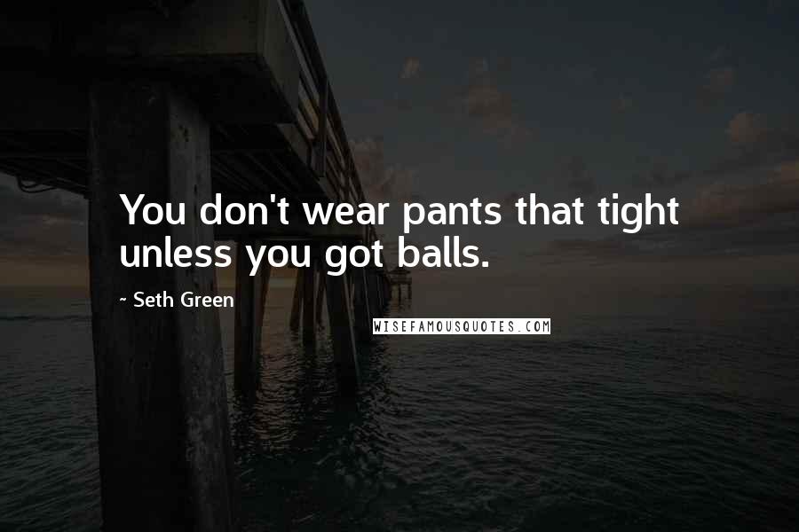 Seth Green Quotes: You don't wear pants that tight unless you got balls.