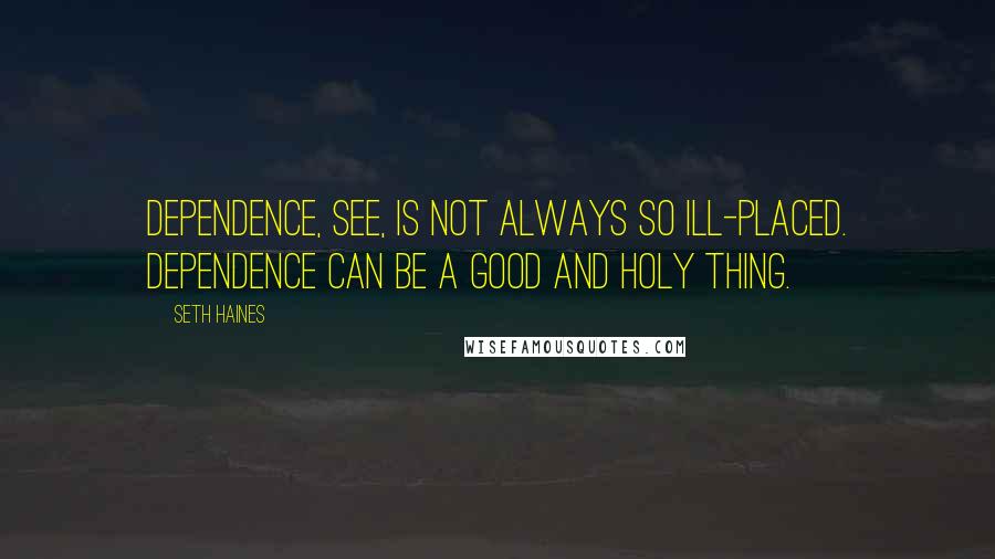 Seth Haines Quotes: Dependence, see, is not always so ill-placed. Dependence can be a good and holy thing.