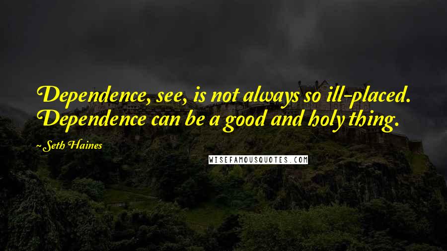 Seth Haines Quotes: Dependence, see, is not always so ill-placed. Dependence can be a good and holy thing.