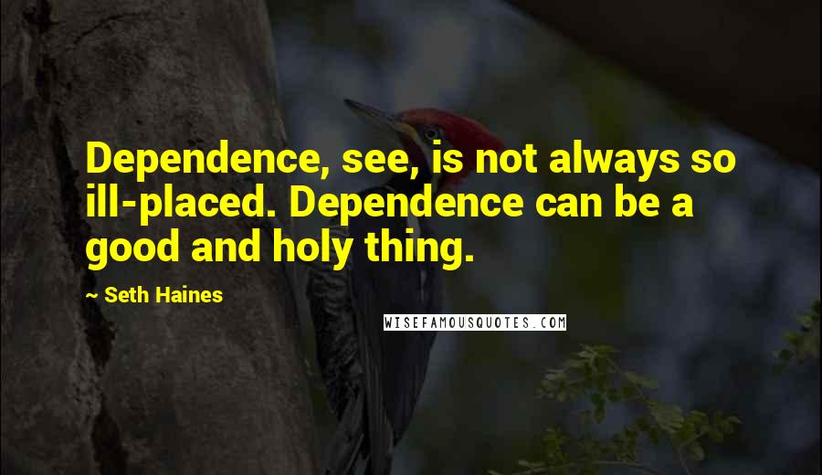 Seth Haines Quotes: Dependence, see, is not always so ill-placed. Dependence can be a good and holy thing.