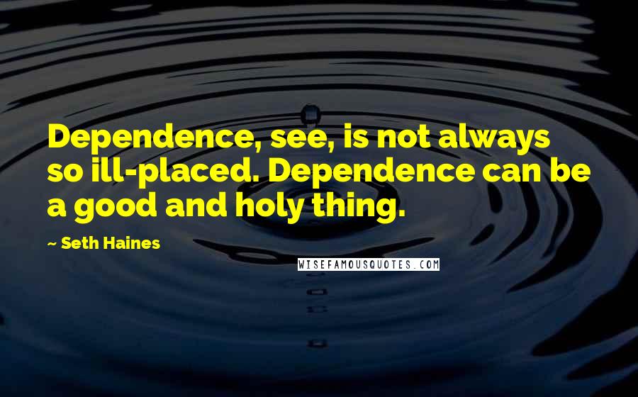 Seth Haines Quotes: Dependence, see, is not always so ill-placed. Dependence can be a good and holy thing.