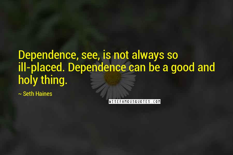 Seth Haines Quotes: Dependence, see, is not always so ill-placed. Dependence can be a good and holy thing.