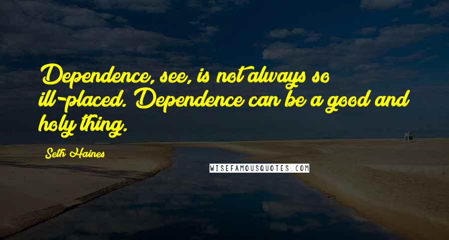 Seth Haines Quotes: Dependence, see, is not always so ill-placed. Dependence can be a good and holy thing.