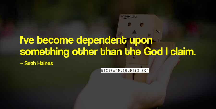 Seth Haines Quotes: I've become dependent upon something other than the God I claim.
