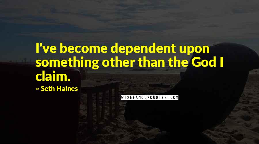 Seth Haines Quotes: I've become dependent upon something other than the God I claim.