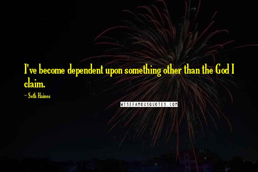 Seth Haines Quotes: I've become dependent upon something other than the God I claim.