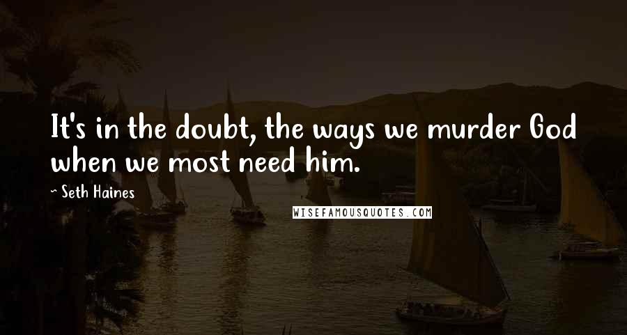 Seth Haines Quotes: It's in the doubt, the ways we murder God when we most need him.