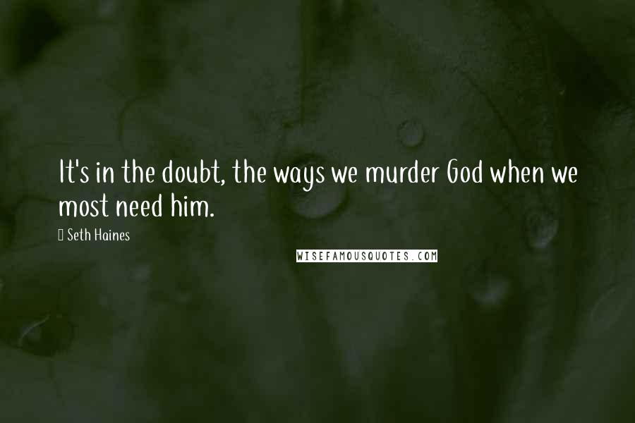 Seth Haines Quotes: It's in the doubt, the ways we murder God when we most need him.