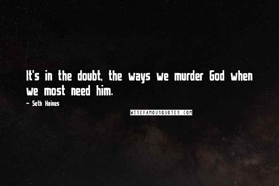 Seth Haines Quotes: It's in the doubt, the ways we murder God when we most need him.