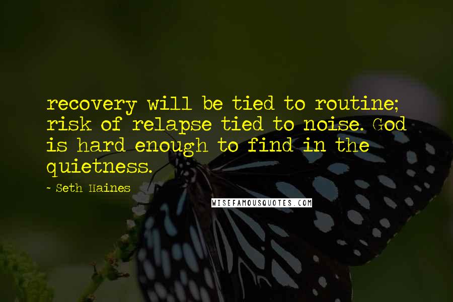 Seth Haines Quotes: recovery will be tied to routine; risk of relapse tied to noise. God is hard enough to find in the quietness.