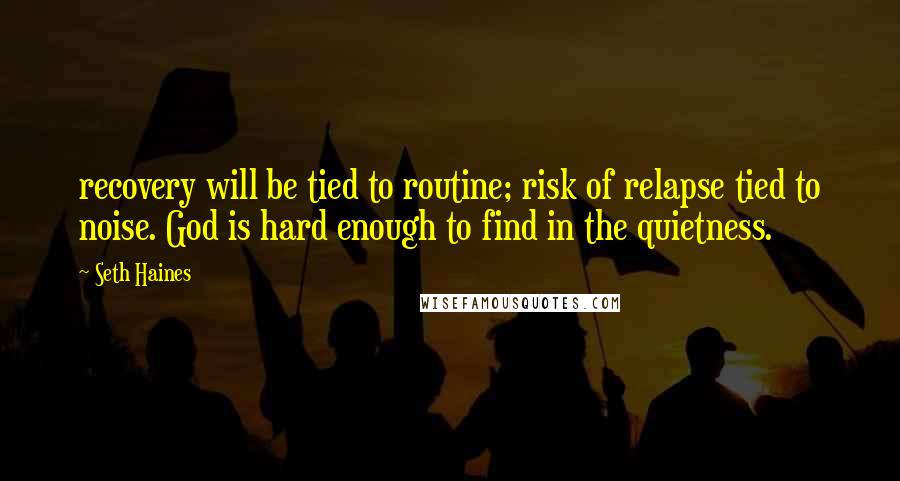 Seth Haines Quotes: recovery will be tied to routine; risk of relapse tied to noise. God is hard enough to find in the quietness.