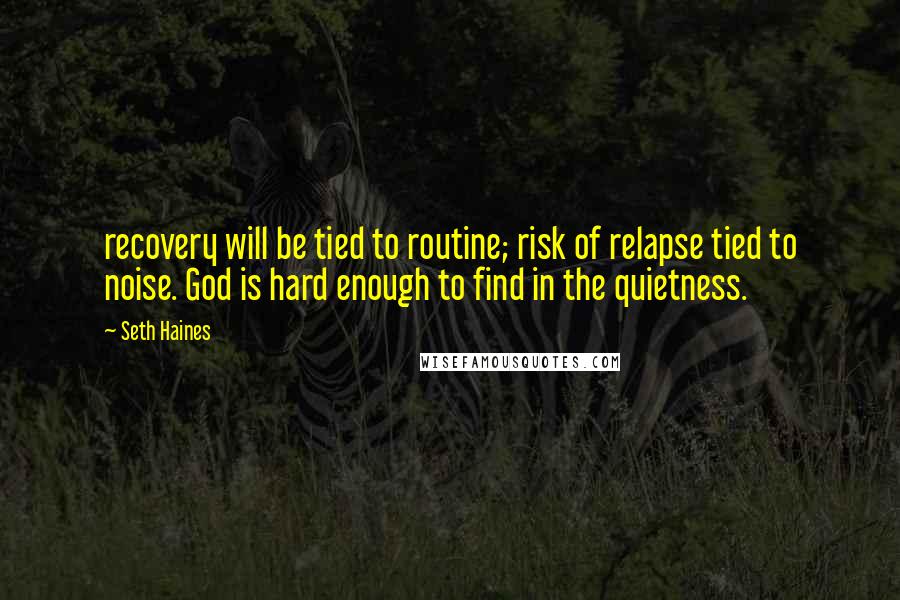 Seth Haines Quotes: recovery will be tied to routine; risk of relapse tied to noise. God is hard enough to find in the quietness.
