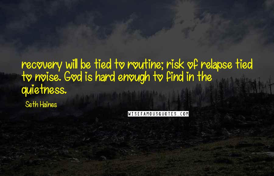 Seth Haines Quotes: recovery will be tied to routine; risk of relapse tied to noise. God is hard enough to find in the quietness.