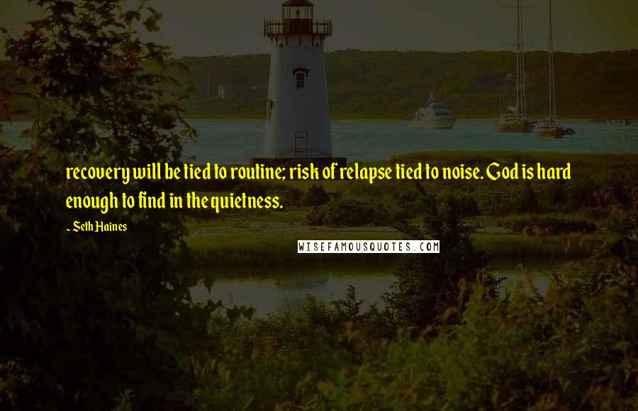 Seth Haines Quotes: recovery will be tied to routine; risk of relapse tied to noise. God is hard enough to find in the quietness.