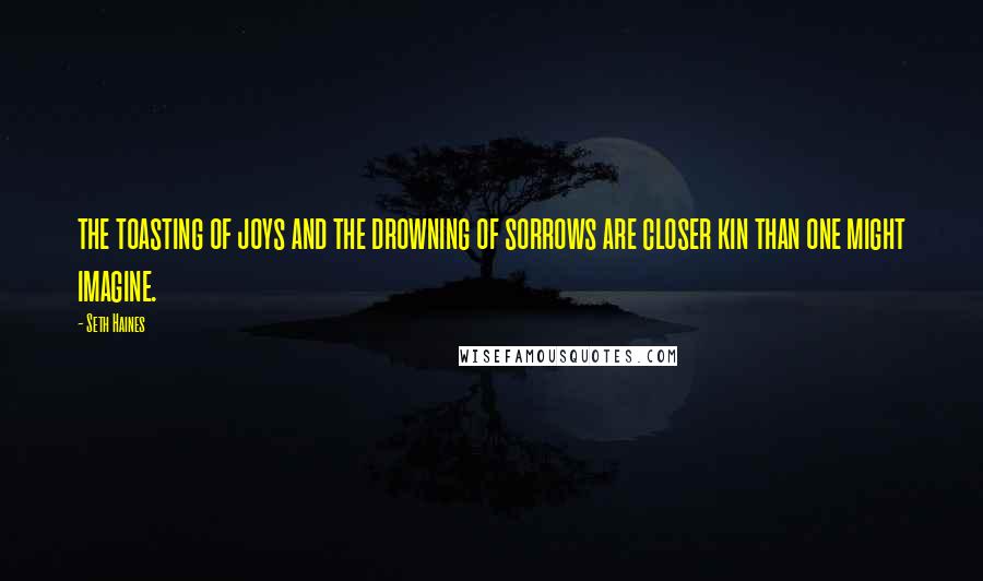 Seth Haines Quotes: the toasting of joys and the drowning of sorrows are closer kin than one might imagine.