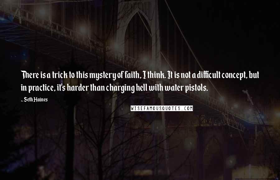 Seth Haines Quotes: There is a trick to this mystery of faith, I think. It is not a difficult concept, but in practice, it's harder than charging hell with water pistols.