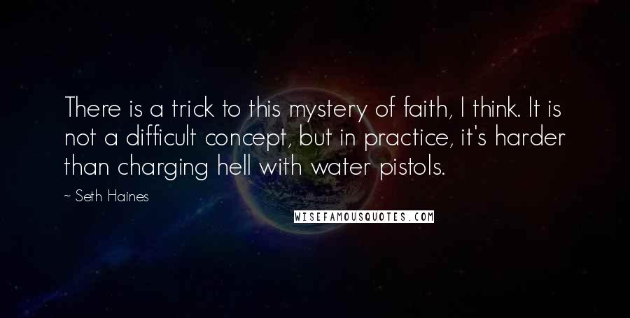 Seth Haines Quotes: There is a trick to this mystery of faith, I think. It is not a difficult concept, but in practice, it's harder than charging hell with water pistols.