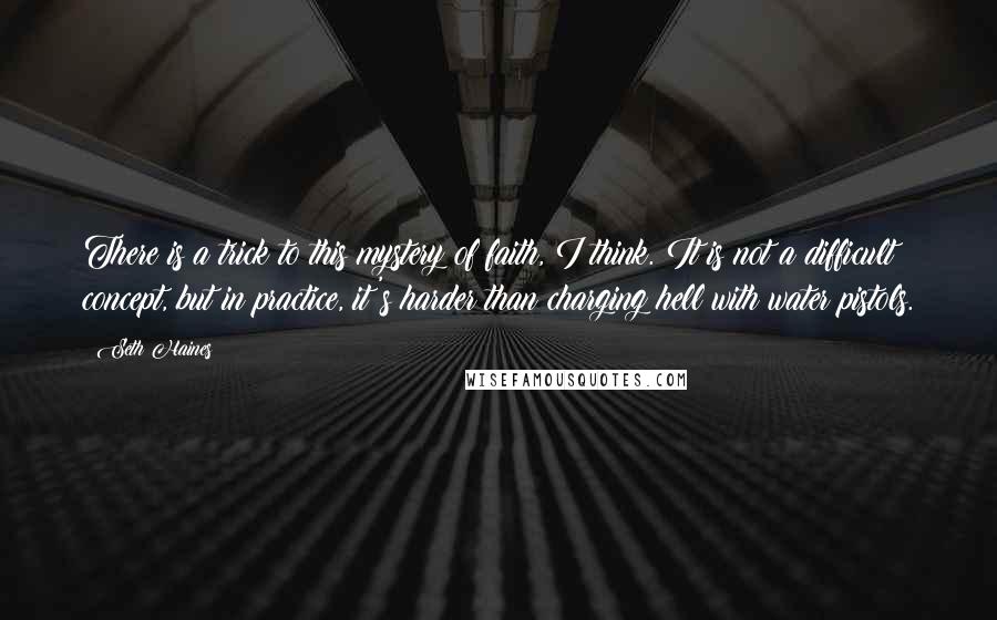 Seth Haines Quotes: There is a trick to this mystery of faith, I think. It is not a difficult concept, but in practice, it's harder than charging hell with water pistols.