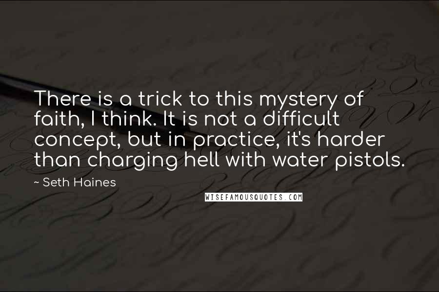 Seth Haines Quotes: There is a trick to this mystery of faith, I think. It is not a difficult concept, but in practice, it's harder than charging hell with water pistols.