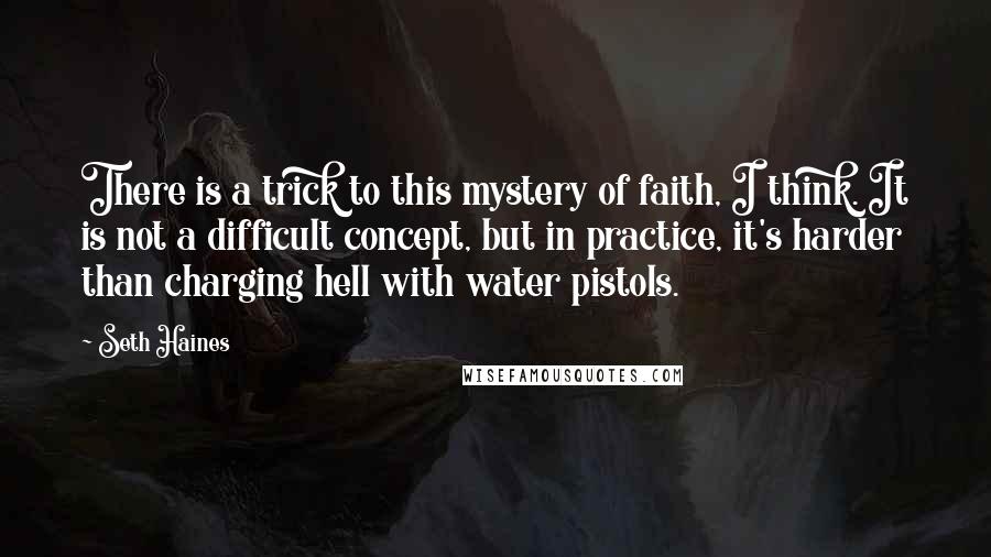 Seth Haines Quotes: There is a trick to this mystery of faith, I think. It is not a difficult concept, but in practice, it's harder than charging hell with water pistols.