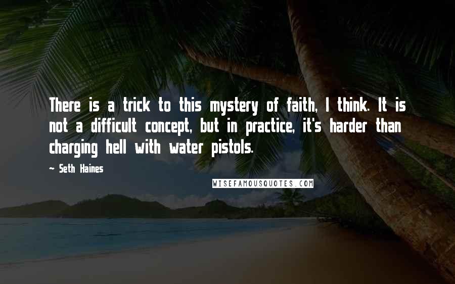 Seth Haines Quotes: There is a trick to this mystery of faith, I think. It is not a difficult concept, but in practice, it's harder than charging hell with water pistols.
