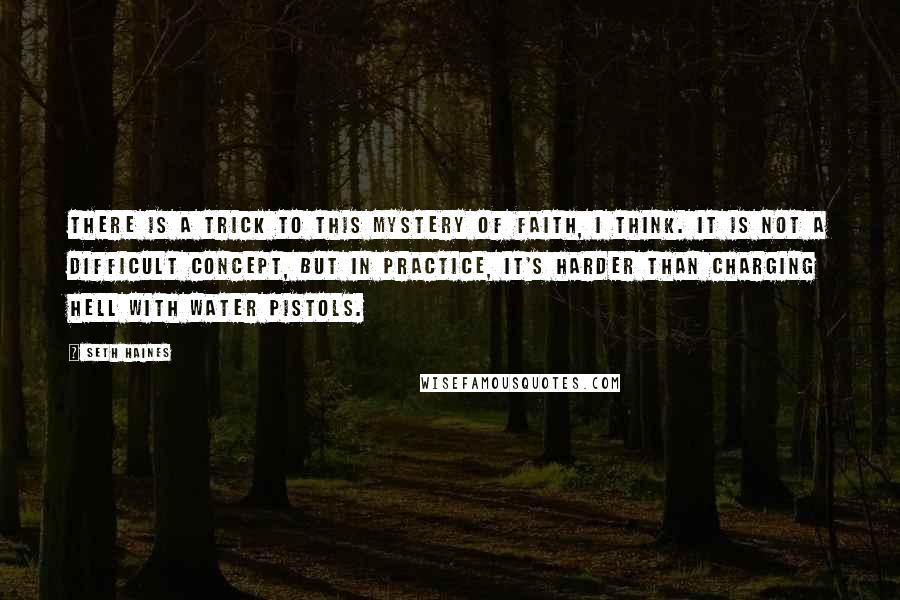 Seth Haines Quotes: There is a trick to this mystery of faith, I think. It is not a difficult concept, but in practice, it's harder than charging hell with water pistols.