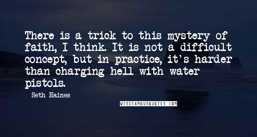 Seth Haines Quotes: There is a trick to this mystery of faith, I think. It is not a difficult concept, but in practice, it's harder than charging hell with water pistols.