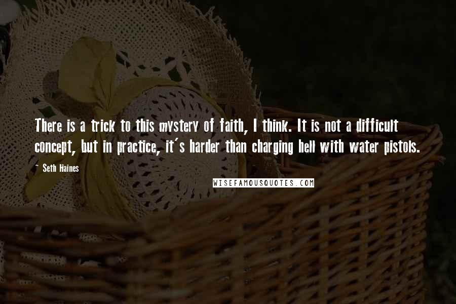Seth Haines Quotes: There is a trick to this mystery of faith, I think. It is not a difficult concept, but in practice, it's harder than charging hell with water pistols.
