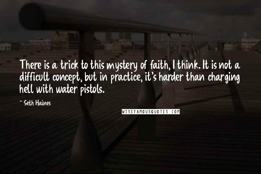 Seth Haines Quotes: There is a trick to this mystery of faith, I think. It is not a difficult concept, but in practice, it's harder than charging hell with water pistols.