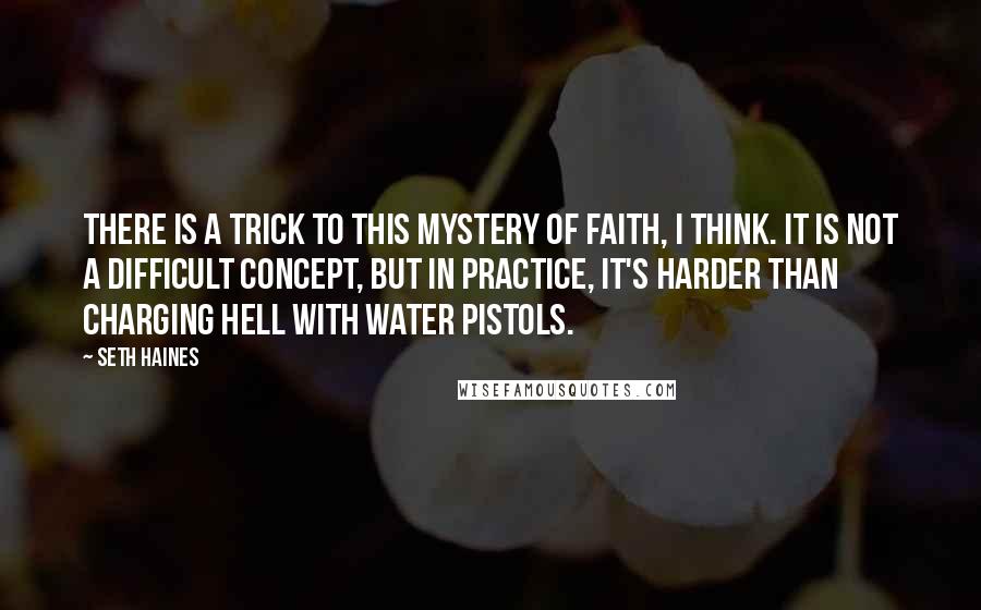 Seth Haines Quotes: There is a trick to this mystery of faith, I think. It is not a difficult concept, but in practice, it's harder than charging hell with water pistols.