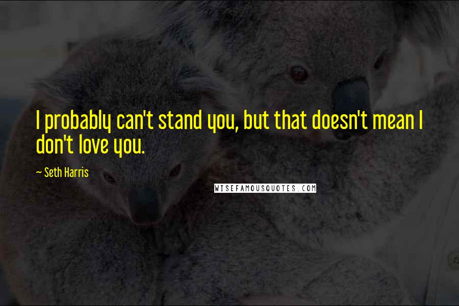 Seth Harris Quotes: I probably can't stand you, but that doesn't mean I don't love you.