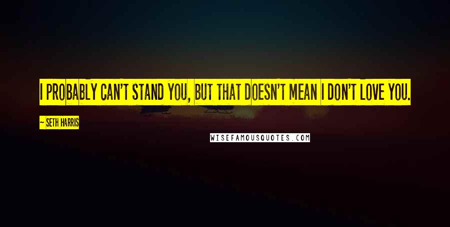 Seth Harris Quotes: I probably can't stand you, but that doesn't mean I don't love you.