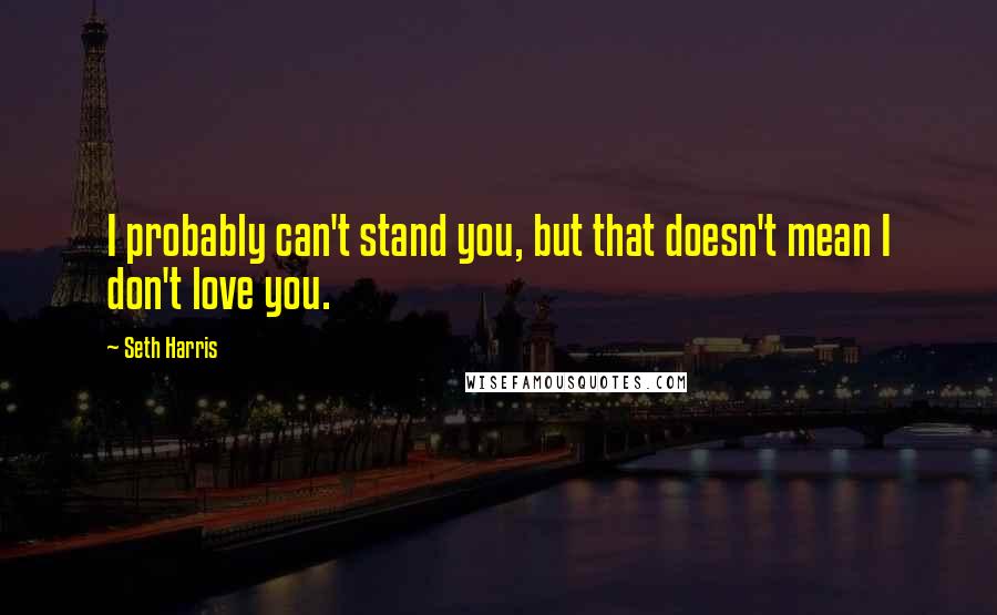 Seth Harris Quotes: I probably can't stand you, but that doesn't mean I don't love you.