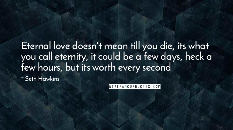 Seth Hawkins Quotes: Eternal love doesn't mean till you die, its what you call eternity, it could be a few days, heck a few hours, but its worth every second