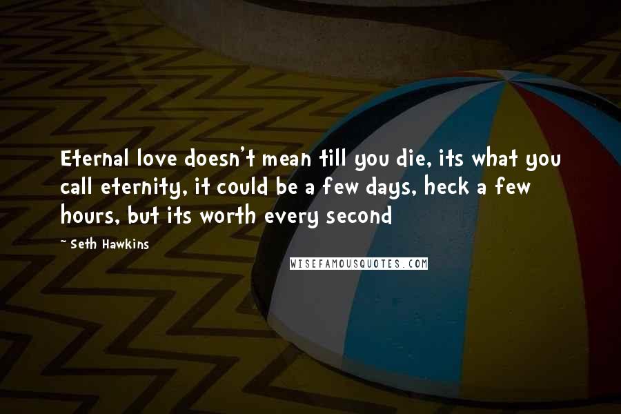 Seth Hawkins Quotes: Eternal love doesn't mean till you die, its what you call eternity, it could be a few days, heck a few hours, but its worth every second