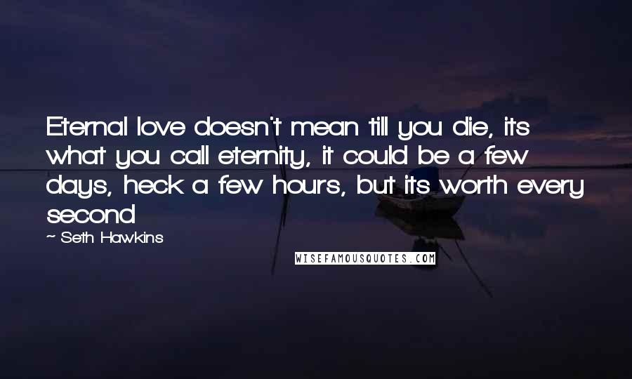 Seth Hawkins Quotes: Eternal love doesn't mean till you die, its what you call eternity, it could be a few days, heck a few hours, but its worth every second