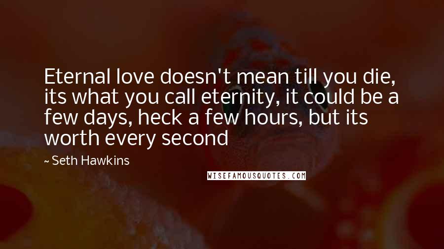 Seth Hawkins Quotes: Eternal love doesn't mean till you die, its what you call eternity, it could be a few days, heck a few hours, but its worth every second