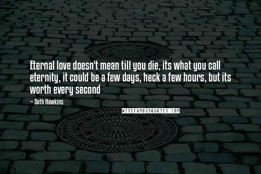 Seth Hawkins Quotes: Eternal love doesn't mean till you die, its what you call eternity, it could be a few days, heck a few hours, but its worth every second