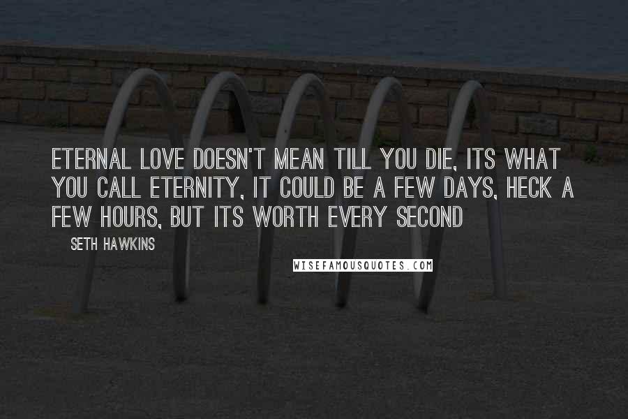 Seth Hawkins Quotes: Eternal love doesn't mean till you die, its what you call eternity, it could be a few days, heck a few hours, but its worth every second