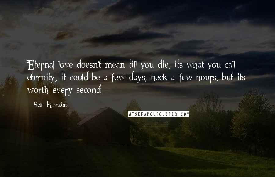 Seth Hawkins Quotes: Eternal love doesn't mean till you die, its what you call eternity, it could be a few days, heck a few hours, but its worth every second