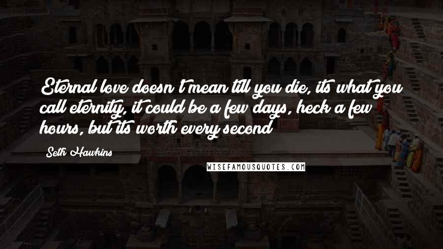 Seth Hawkins Quotes: Eternal love doesn't mean till you die, its what you call eternity, it could be a few days, heck a few hours, but its worth every second