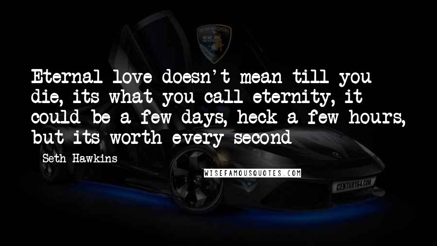 Seth Hawkins Quotes: Eternal love doesn't mean till you die, its what you call eternity, it could be a few days, heck a few hours, but its worth every second