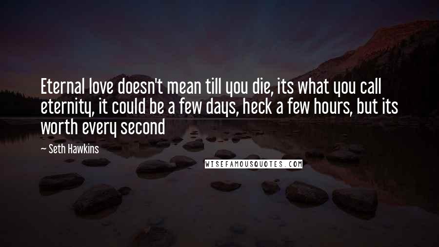 Seth Hawkins Quotes: Eternal love doesn't mean till you die, its what you call eternity, it could be a few days, heck a few hours, but its worth every second