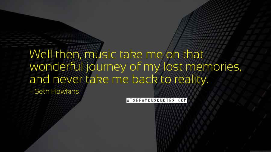 Seth Hawkins Quotes: Well then, music take me on that wonderful journey of my lost memories, and never take me back to reality.