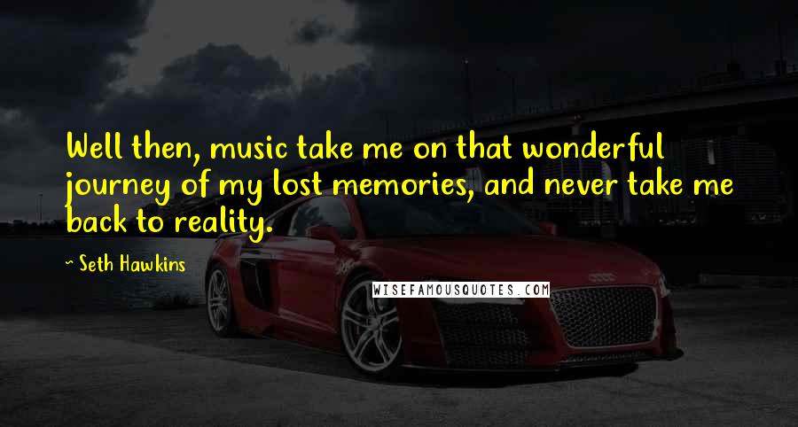 Seth Hawkins Quotes: Well then, music take me on that wonderful journey of my lost memories, and never take me back to reality.