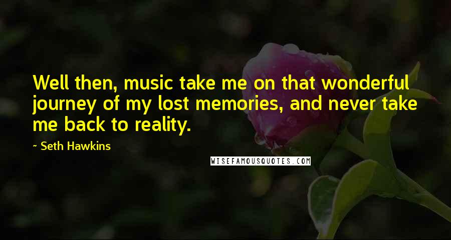 Seth Hawkins Quotes: Well then, music take me on that wonderful journey of my lost memories, and never take me back to reality.