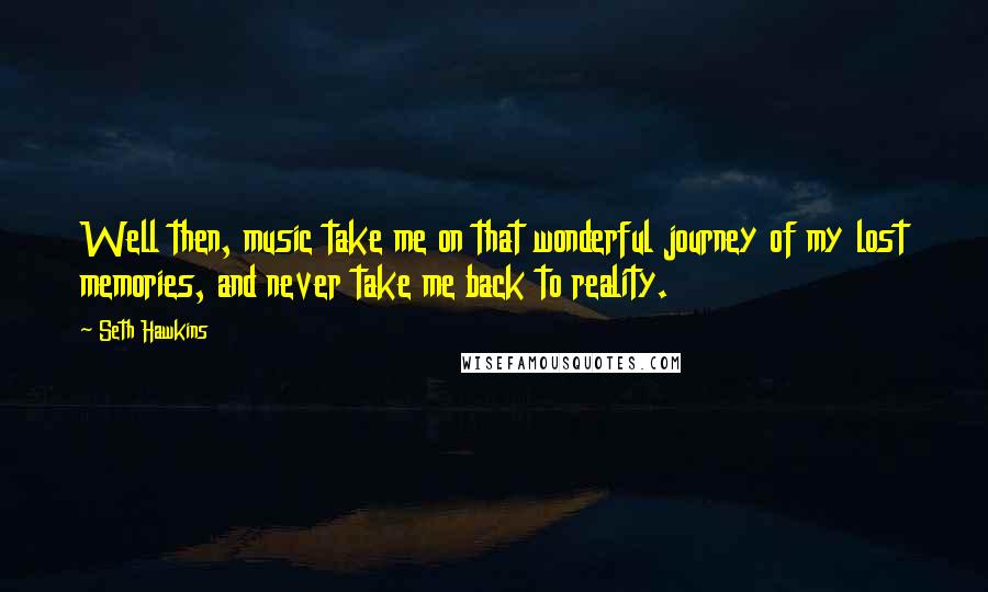 Seth Hawkins Quotes: Well then, music take me on that wonderful journey of my lost memories, and never take me back to reality.